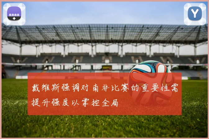 戴维斯强调对南非比赛的重要性需提升强度以掌控全局