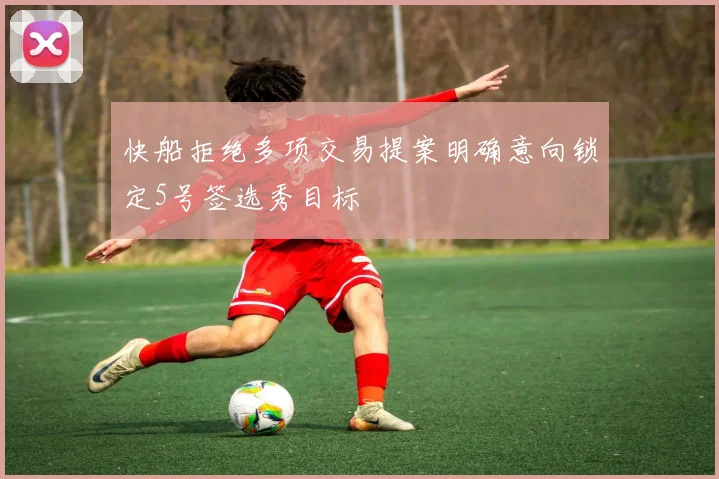 快船拒绝多项交易提案明确意向锁定5号签选秀目标