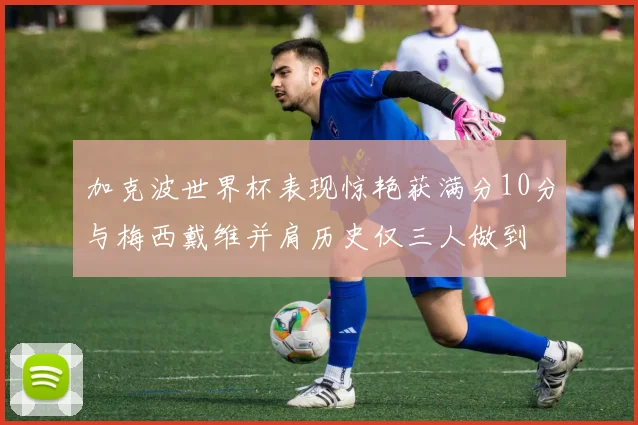 加克波世界杯表现惊艳获满分10分与梅西戴维并肩历史仅三人做到