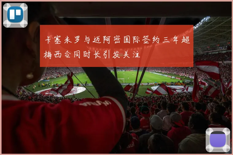 卡塞米罗与迈阿密国际签约三年超梅西合同时长引发关注