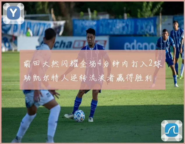 前田大然闪耀全场4分钟内打入2球助凯尔特人逆转流浪者赢得胜利