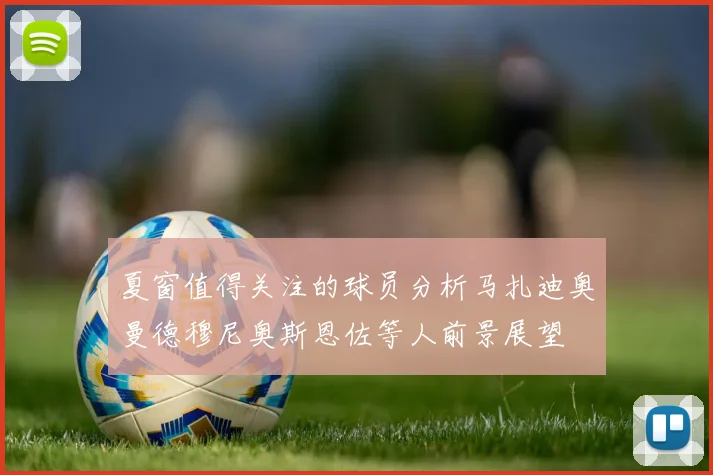 夏窗值得关注的球员分析马扎迪奥曼德穆尼奥斯恩佐等人前景展望