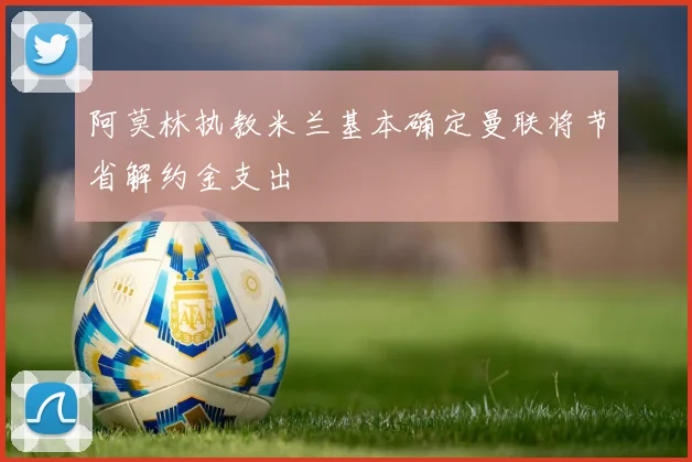 阿莫林执教米兰基本确定曼联将节省解约金支出