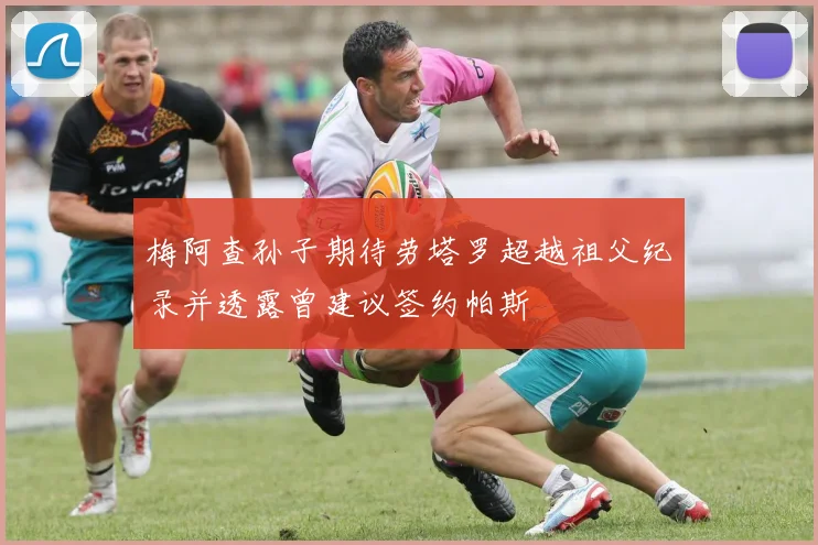 梅阿查孙子期待劳塔罗超越祖父纪录并透露曾建议签约帕斯