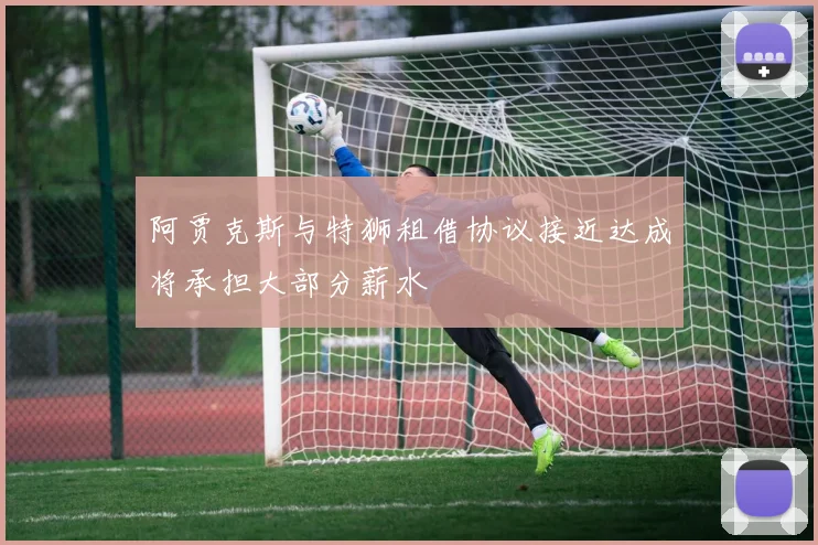 阿贾克斯与特狮租借协议接近达成将承担大部分薪水