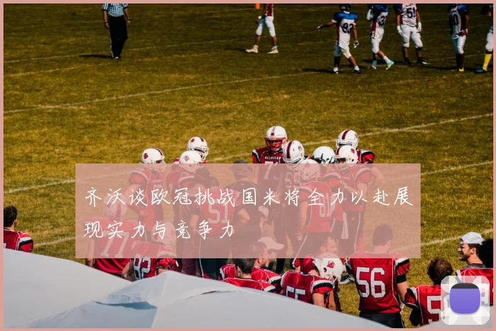 齐沃谈欧冠挑战国米将全力以赴展现实力与竞争力