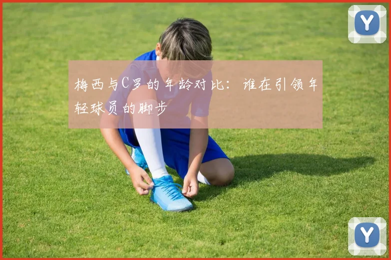 梅西与C罗的年龄对比：谁在引领年轻球员的脚步