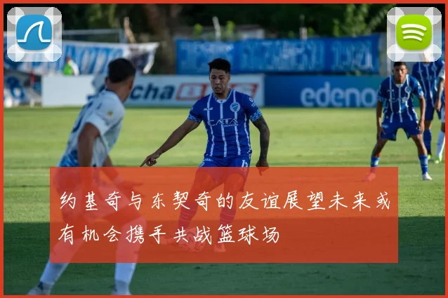 约基奇与东契奇的友谊展望未来或有机会携手共战篮球场