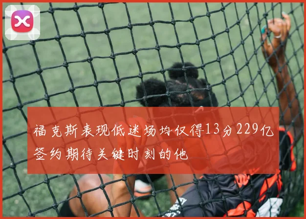 福克斯表现低迷场均仅得13分229亿签约期待关键时刻的他