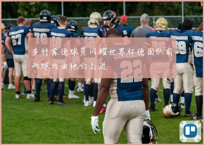 多特蒙德球员闪耀世界杯德国队前两球均由他们打进