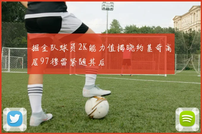 掘金队球员2K能力值揭晓约基奇高居97穆雷紧随其后