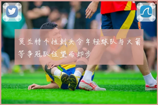 莫兰特个性刺头令年轻球队与火箭等争冠队伍望而却步