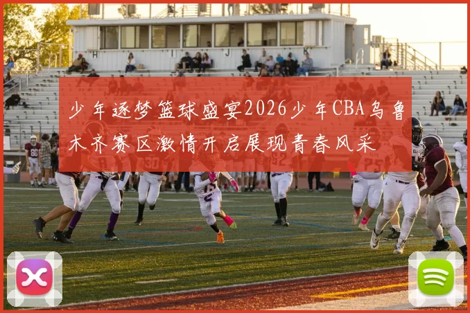 少年逐梦篮球盛宴2026少年CBA乌鲁木齐赛区激情开启展现青春风采