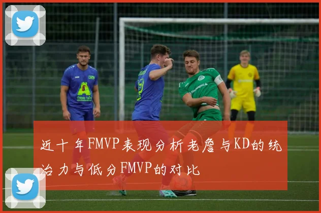 近十年FMVP表现分析老詹与KD的统治力与低分FMVP的对比