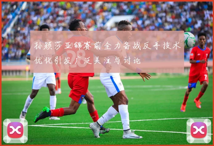 孙颖莎亚锦赛前全力备战反手技术优化引发广泛关注与讨论