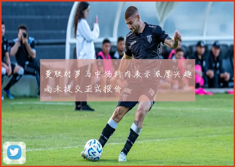 曼联对罗马中场科内表示浓厚兴趣尚未提交正式报价