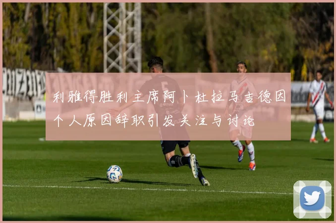 利雅得胜利主席阿卜杜拉马吉德因个人原因辞职引发关注与讨论
