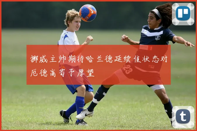 挪威主帅期待哈兰德延续佳状态对厄德高寄予厚望