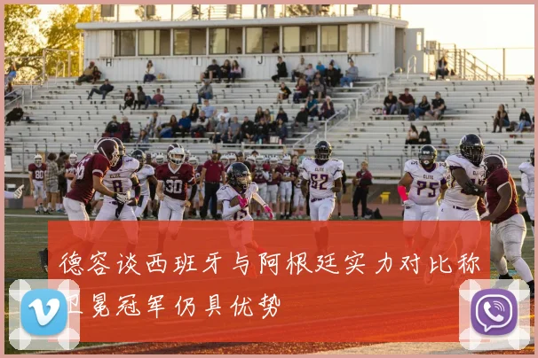 德容谈西班牙与阿根廷实力对比称卫冕冠军仍具优势