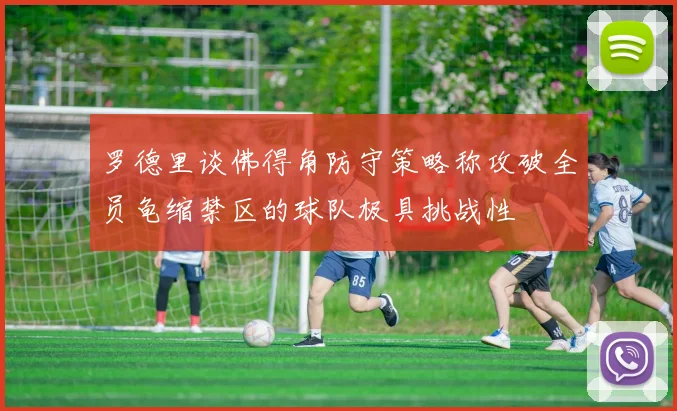 罗德里谈佛得角防守策略称攻破全员龟缩禁区的球队极具挑战性