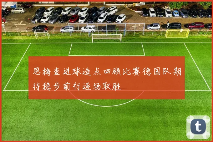 恩梅查进球造点回顾比赛德国队期待稳步前行逐场取胜