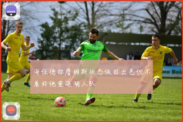 海伍德称詹姆斯状态依旧出色但不看好他重返湖人队