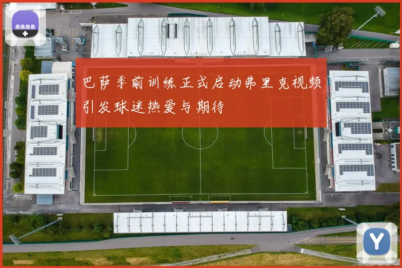 巴萨季前训练正式启动弗里克视频引发球迷热爱与期待