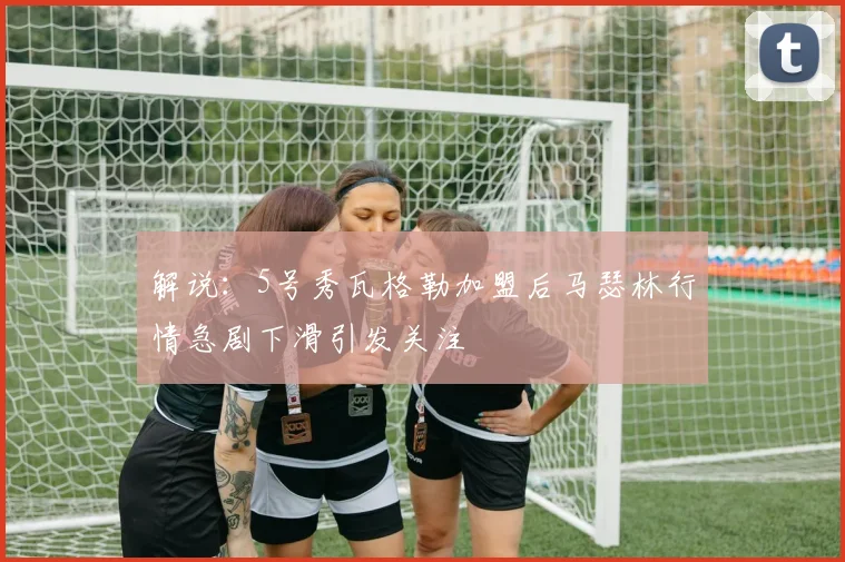 解说：5号秀瓦格勒加盟后马瑟林行情急剧下滑引发关注