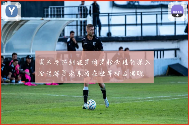 国米与热刺就罗梅罗转会进行深入洽谈球员未来将在世界杯后揭晓