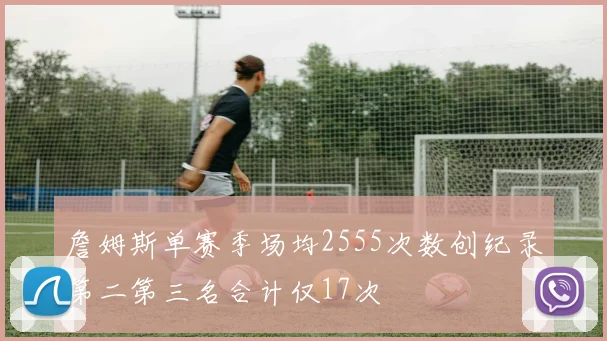 詹姆斯单赛季场均2555次数创纪录第二第三名合计仅17次