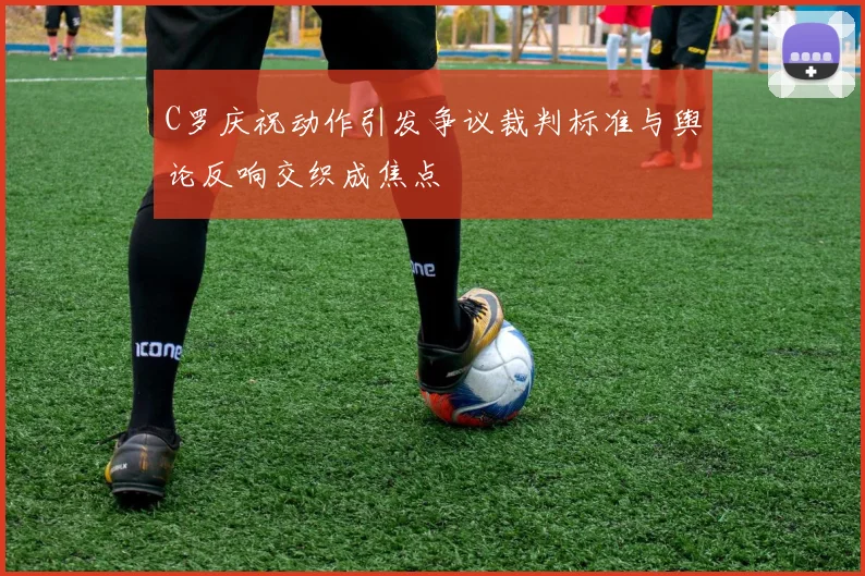 C罗庆祝动作引发争议裁判标准与舆论反响交织成焦点
